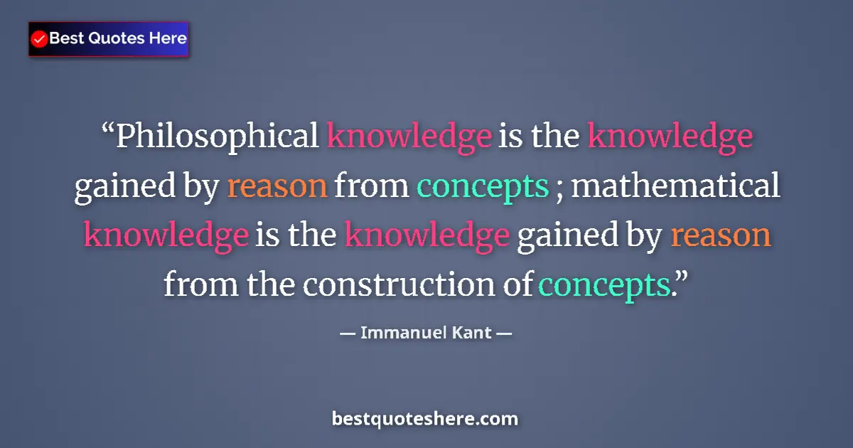 Quote by Immanuel Kant: Philosophical knowledge is the knowledge gained by reason from concepts ; mathematical knowledge is ...