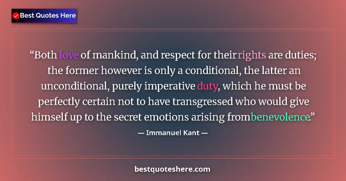 Quote by Immanuel Kant: Both love of mankind, and respect for their rights are duties; the former however is only a conditio...