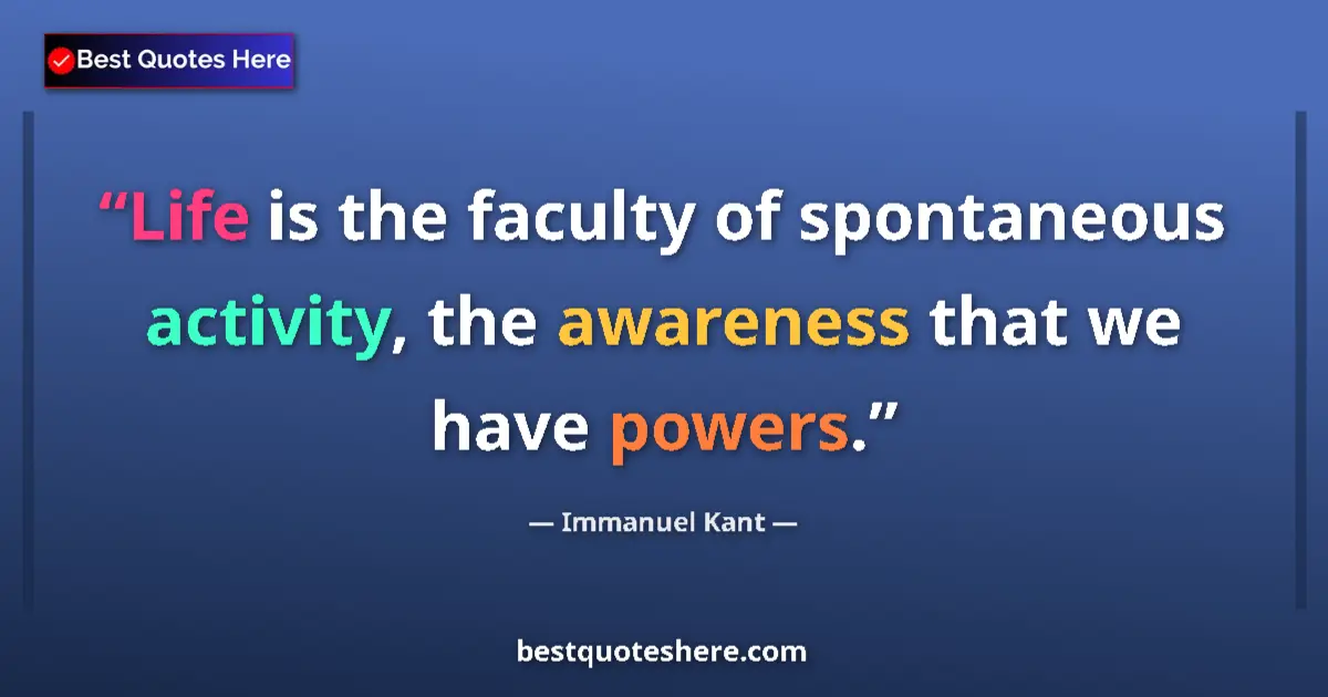 Quote by Immanuel Kant: Life is the faculty of spontaneous activity, the awareness that we have powers....