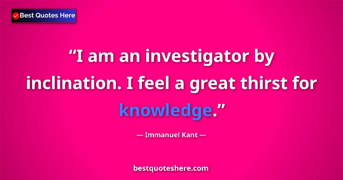 Quote by Immanuel Kant: I am an investigator by inclination. I feel a great thirst for knowledge....