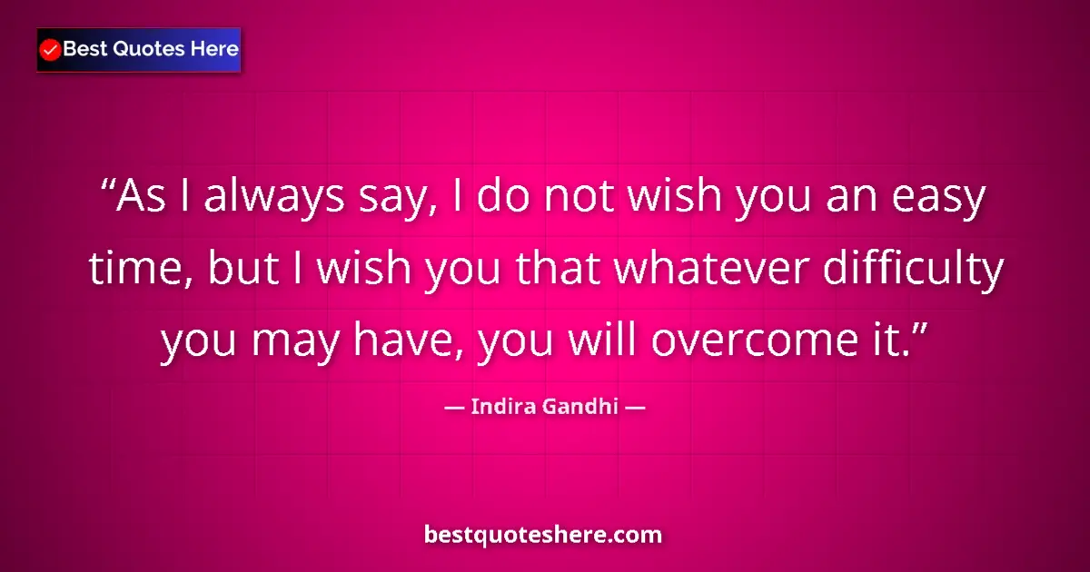 Quote by Indira Gandhi: As I always say, I do not wish you an easy time, but I wish you that whatever difficulty you may hav...