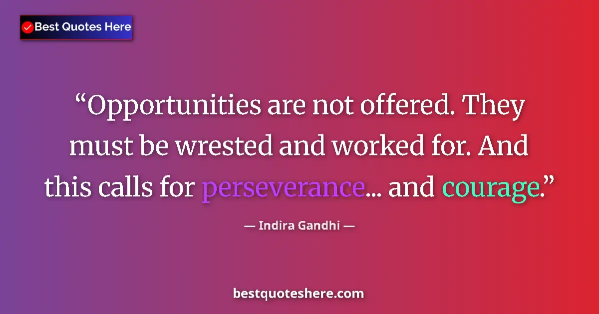 Quote by Indira Gandhi: Opportunities are not offered. They must be wrested and worked for. And this calls for perseverance....