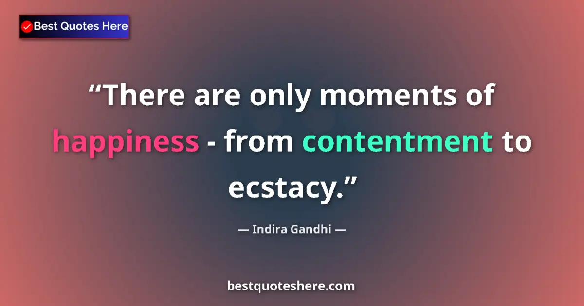 Quote by Indira Gandhi: There are only moments of happiness - from contentment to ecstacy....