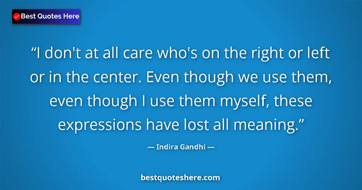 Quote by Indira Gandhi: I don't at all care who's on the right or left or in the center. Even though we use them, even thoug...