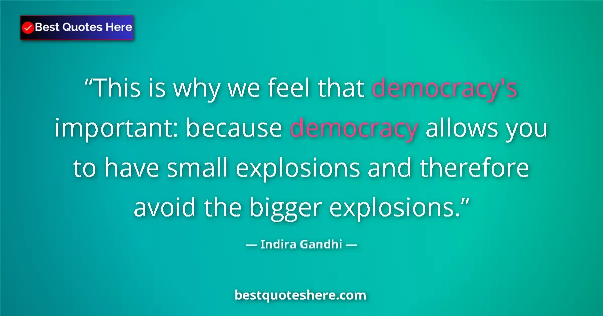 Quote by Indira Gandhi: This is why we feel that democracy's important: because democracy allows you to have small explosion...