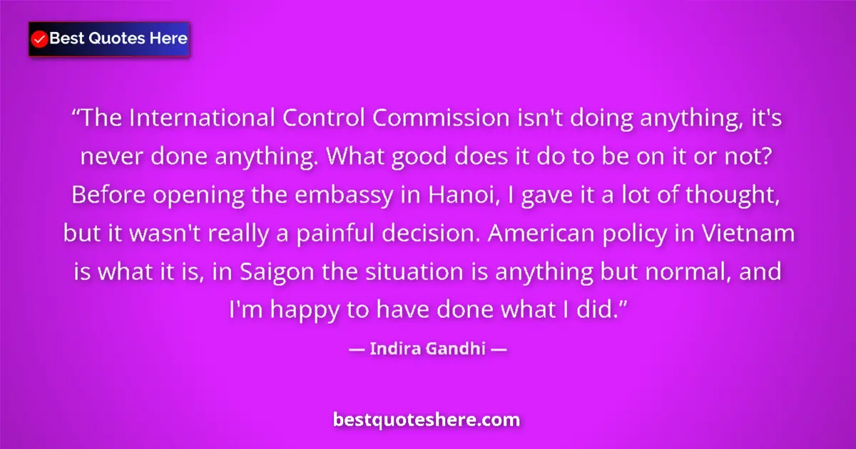 Quote by Indira Gandhi: The International Control Commission isn't doing anything, it's never done anything. What good does ...