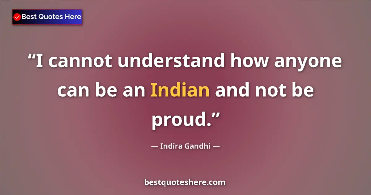 Quote by Indira Gandhi: I cannot understand how anyone can be an Indian and not be proud....