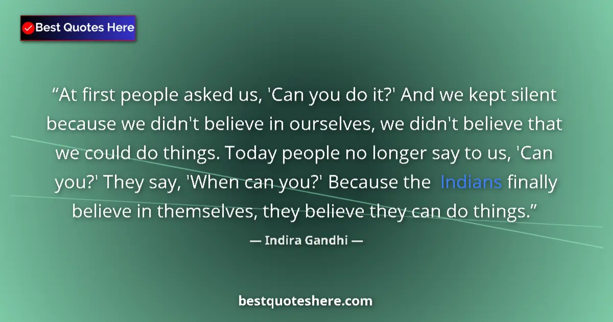 Quote by Indira Gandhi: At first people asked us, 'Can you do it?' And we kept silent because we didn't believe in ourselves...
