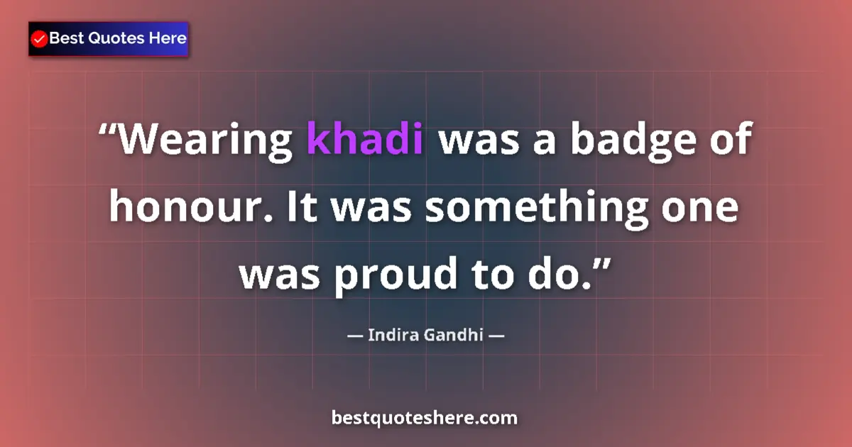 Quote by Indira Gandhi: Wearing khadi was a badge of honour. It was something one was proud to do....