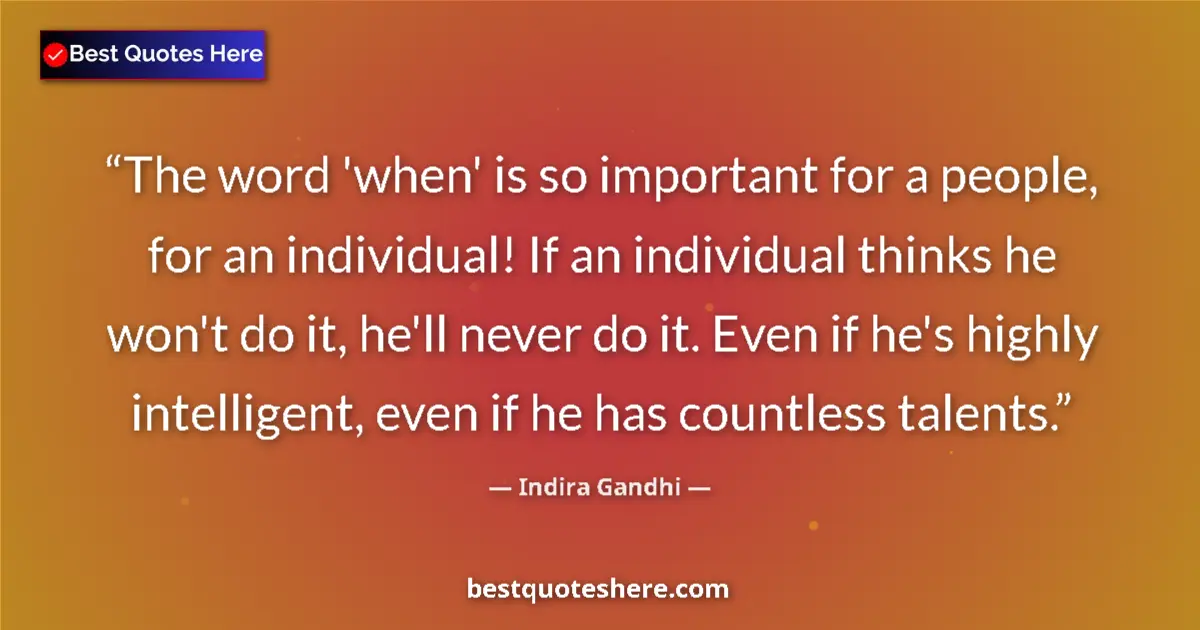 Quote by Indira Gandhi: The word 'when' is so important for a people, for an individual! If an individual thinks he won't do...