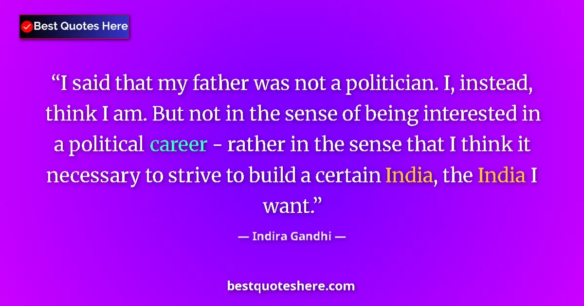 Quote by Indira Gandhi: I said that my father was not a politician. I, instead, think I am. But not in the sense of being in...