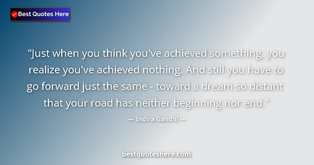 Quote by Indira Gandhi: Just when you think you've achieved something, you realize you've achieved nothing. And still you ha...
