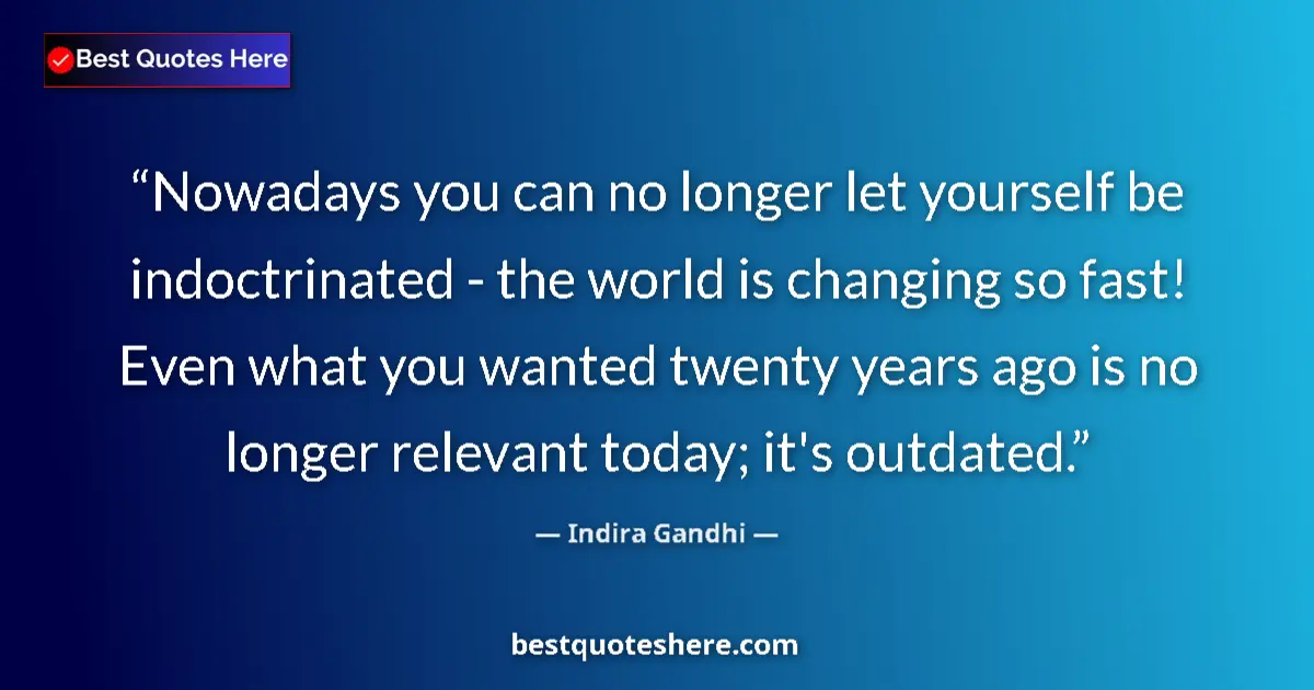 Quote by Indira Gandhi: Nowadays you can no longer let yourself be indoctrinated - the world is changing so fast! Even what ...