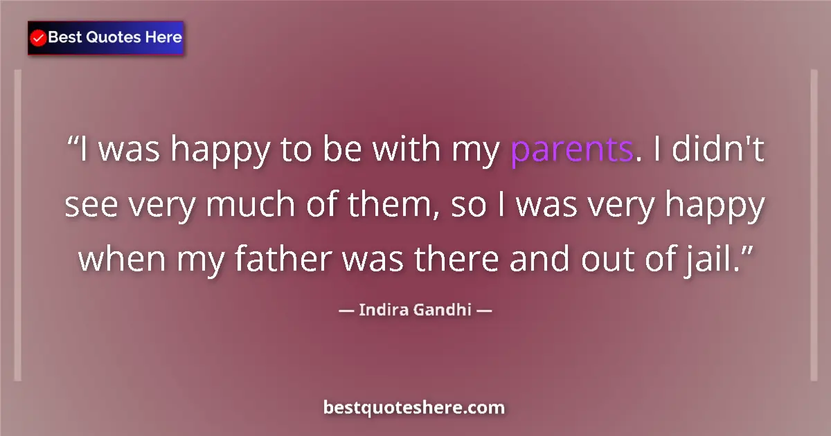 Quote by Indira Gandhi: I was happy to be with my parents. I didn't see very much of them, so I was very happy when my fathe...