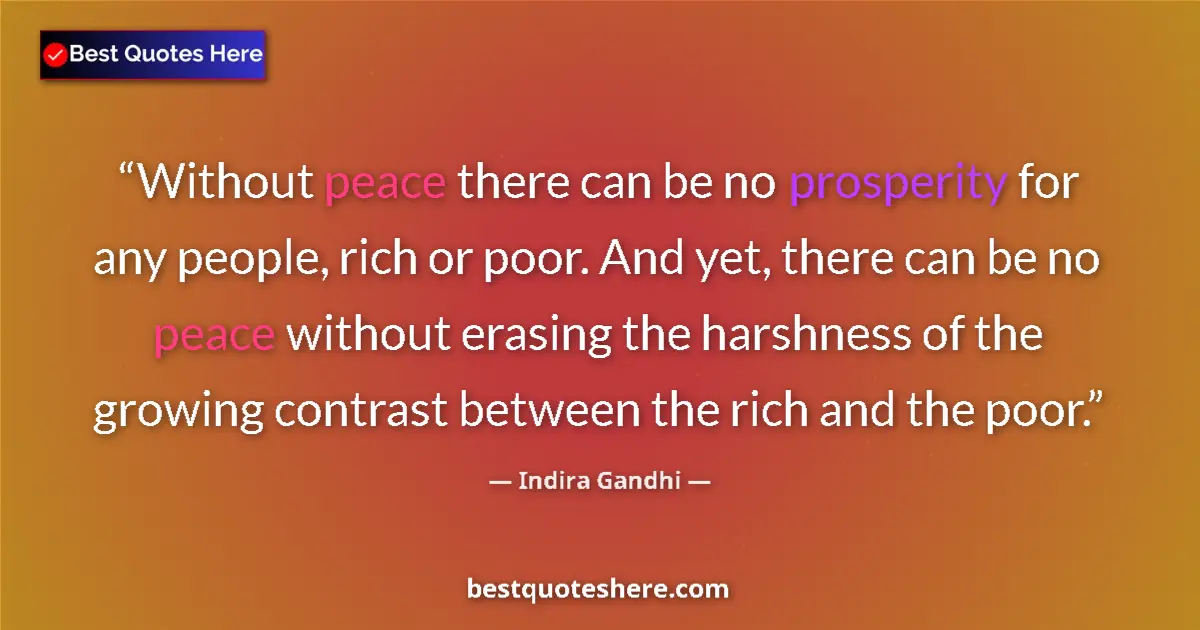 Quote by Indira Gandhi: Without peace there can be no prosperity for any people, rich or poor. And yet, there can be no peac...