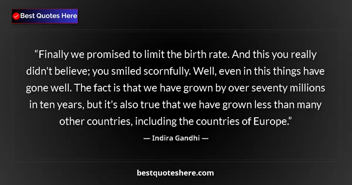 Quote by Indira Gandhi: Finally we promised to limit the birth rate. And this you really didn't believe; you smiled scornful...