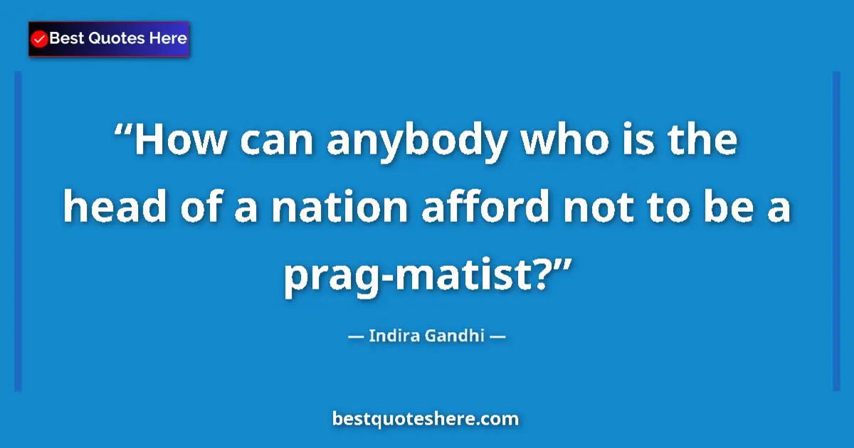 Quote by Indira Gandhi: How can anybody who is the head of a nation afford not to be a prag-matist?...