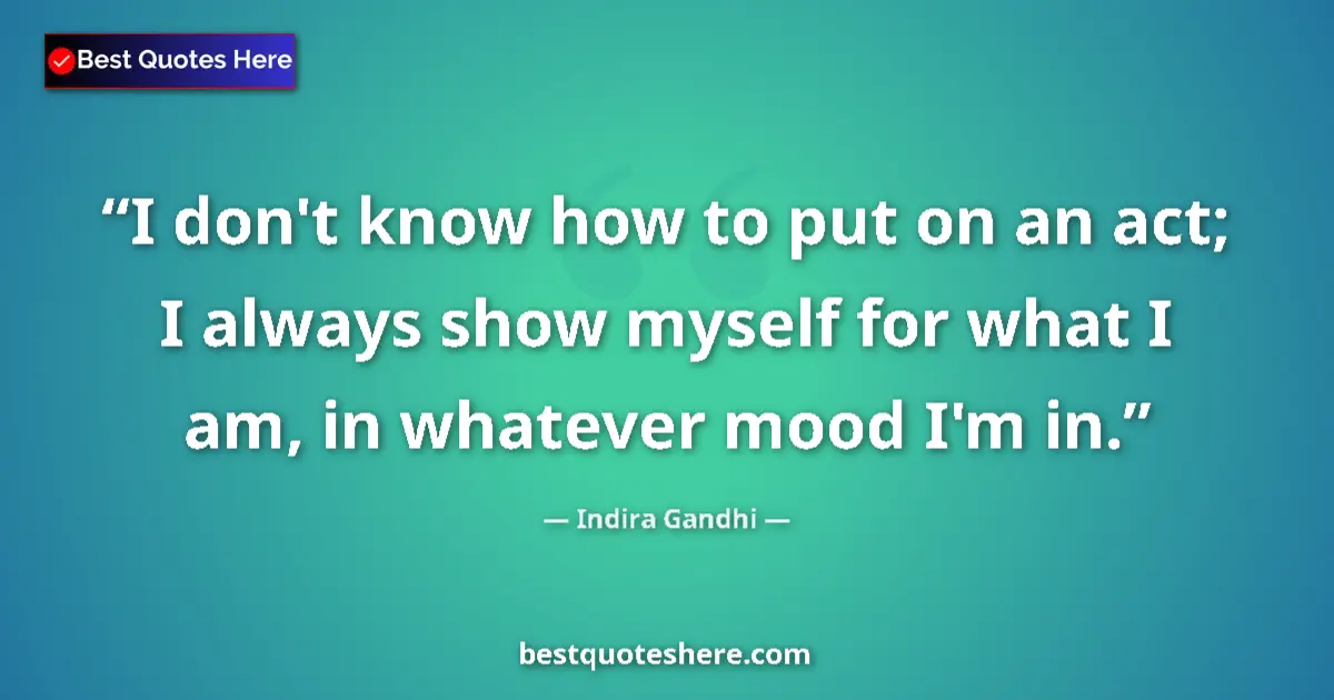 Quote by Indira Gandhi: I don't know how to put on an act; I always show myself for what I am, in whatever mood I'm in....