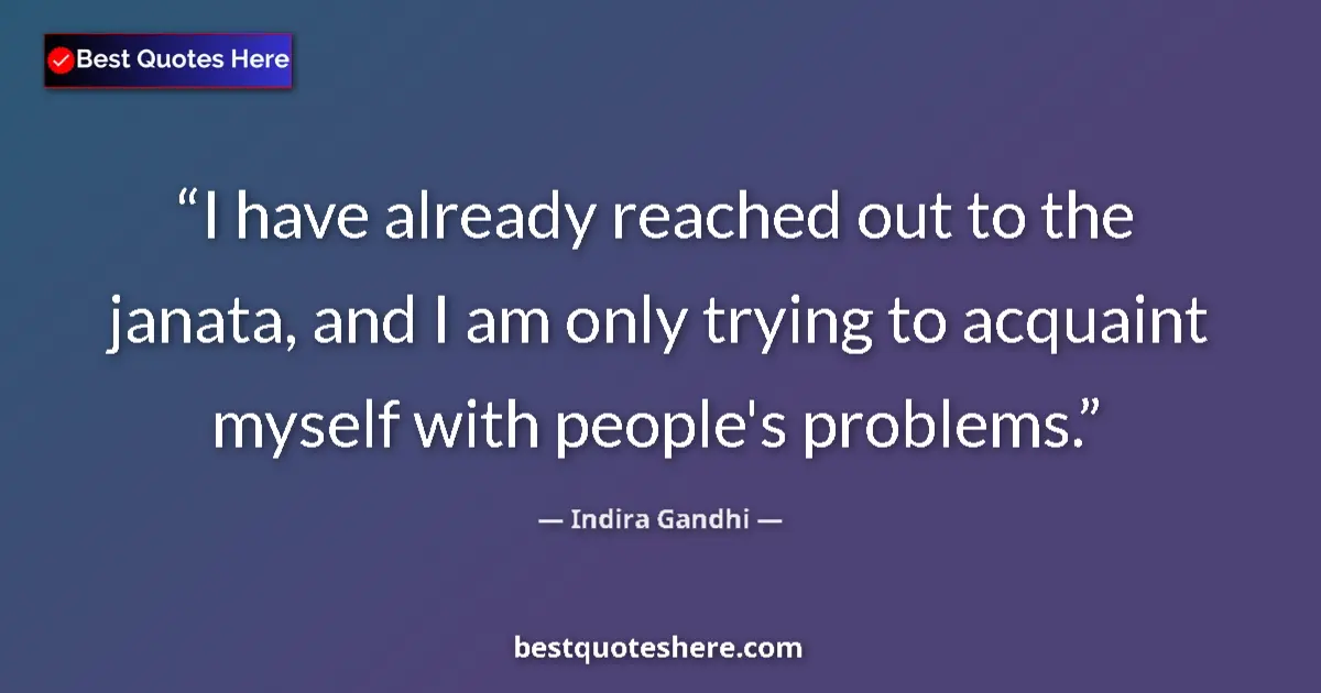 Quote by Indira Gandhi: I have already reached out to the janata, and I am only trying to acquaint myself with people's prob...