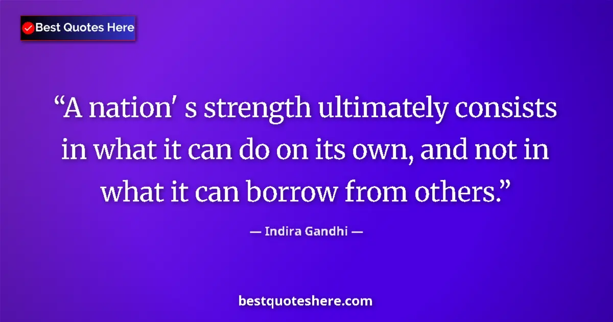 Quote by Indira Gandhi: A nation' s strength ultimately consists in what it can do on its own, and not in what it can borrow...