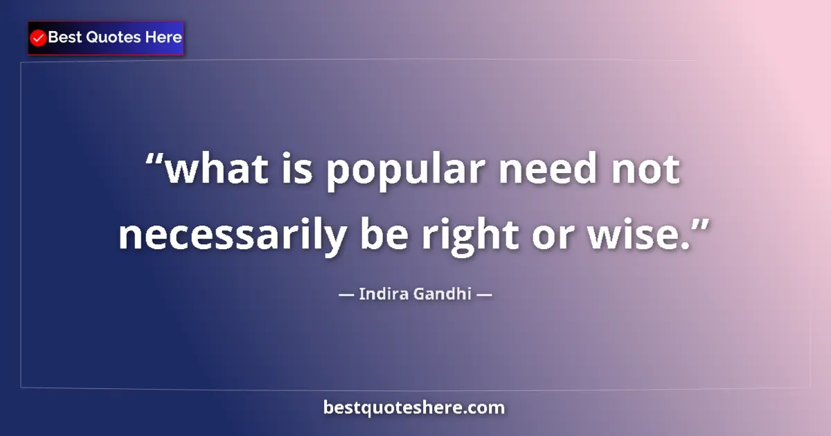 Quote by Indira Gandhi: what is popular need not necessarily be right or wise....