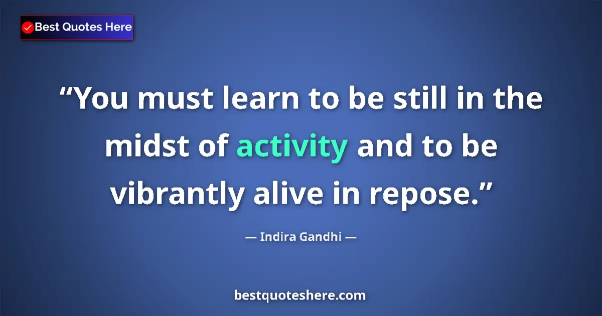 Quote by Indira Gandhi: You must learn to be still in the midst of activity and to be vibrantly alive in repose....