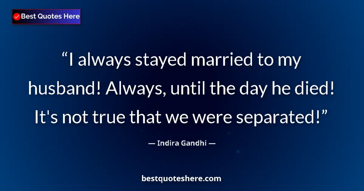 Quote by Indira Gandhi: I always stayed married to my husband! Always, until the day he died! It's not true that we were sep...