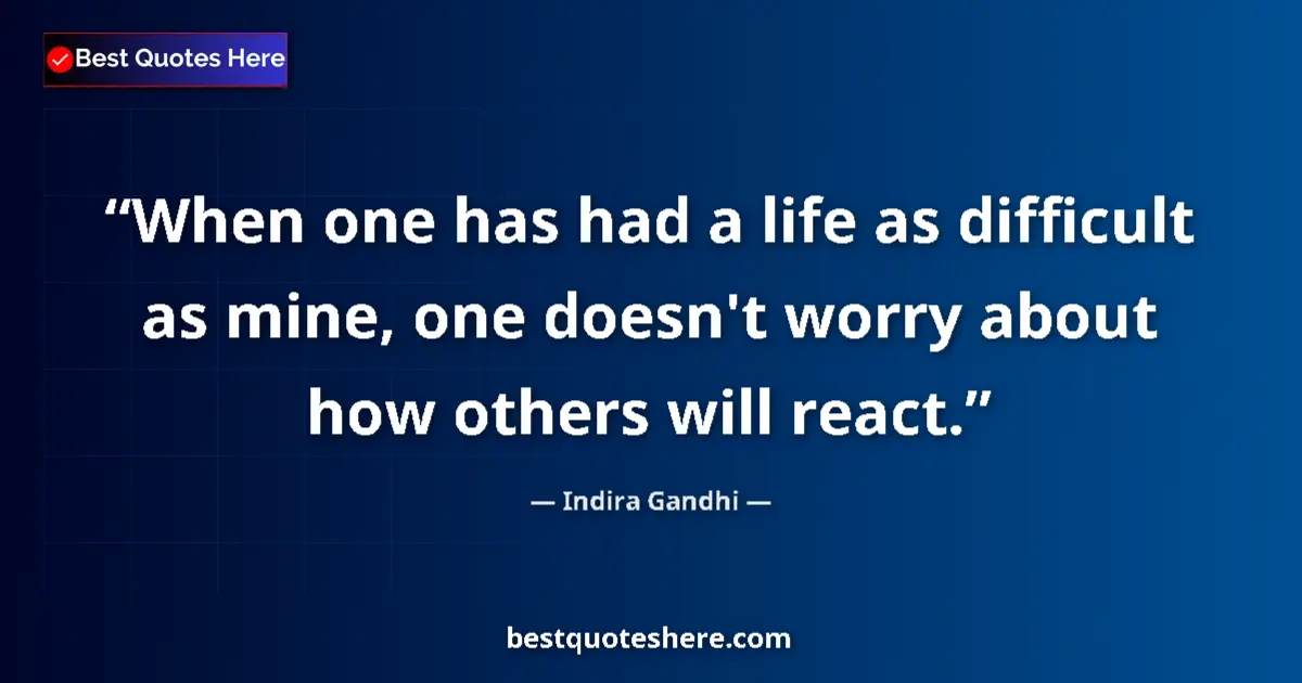 Quote by Indira Gandhi: When one has had a life as difficult as mine, one doesn't worry about how others will react....