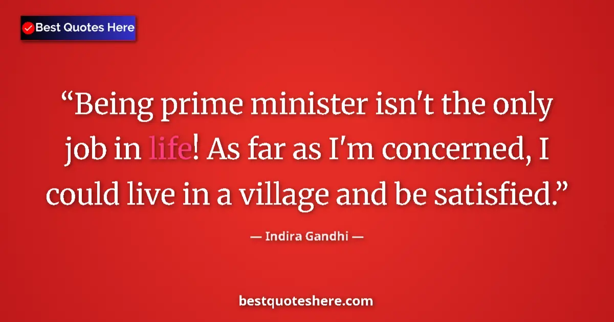 Quote by Indira Gandhi: Being prime minister isn't the only job in life! As far as I'm concerned, I could live in a village ...