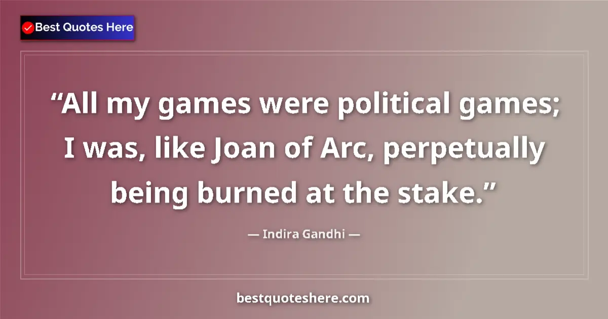 Quote by Indira Gandhi: All my games were political games; I was, like Joan of Arc, perpetually being burned at the stake....