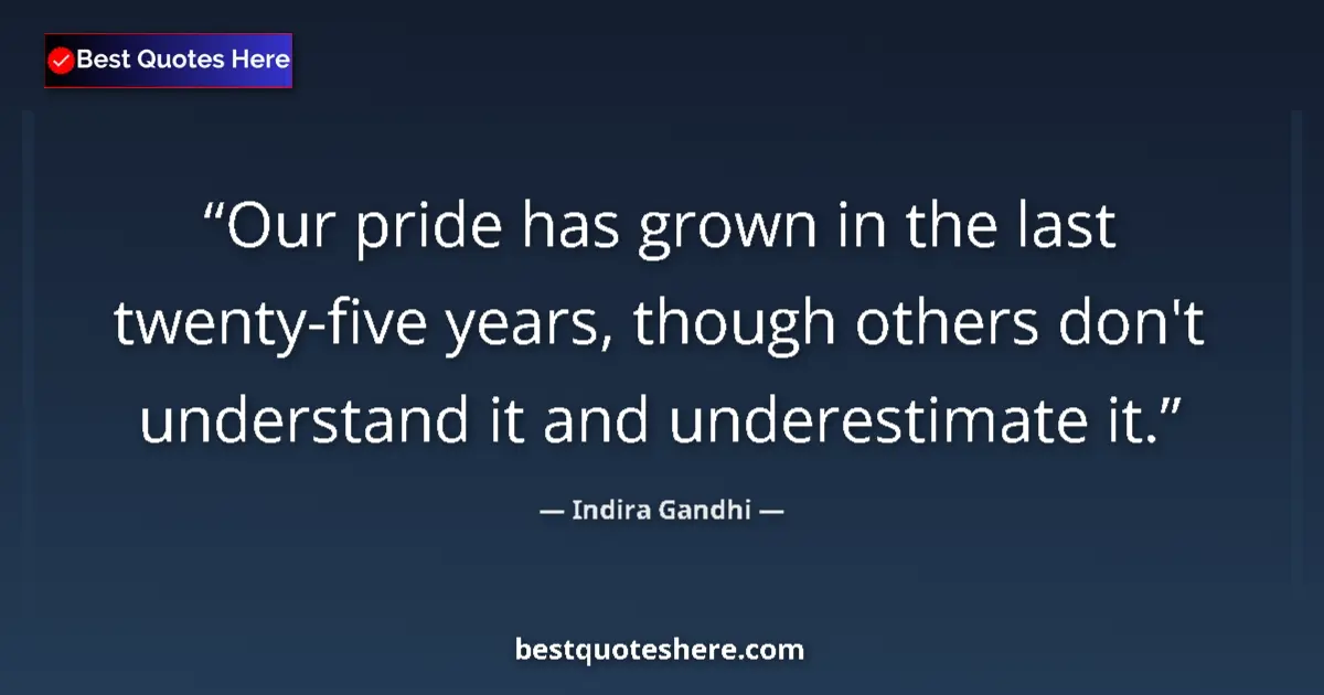 Quote by Indira Gandhi: Our pride has grown in the last twenty-five years, though others don't understand it and underestima...