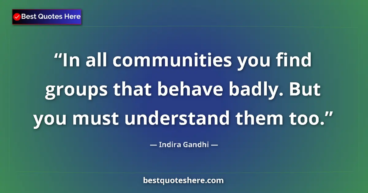 Quote by Indira Gandhi: In all communities you find groups that behave badly. But you must understand them too....