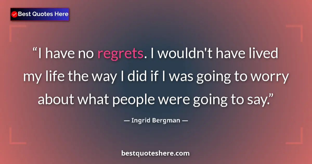 Quote by Ingrid Bergman: I have no regrets. I wouldn't have lived my life the way I did if I was going to worry about what pe...