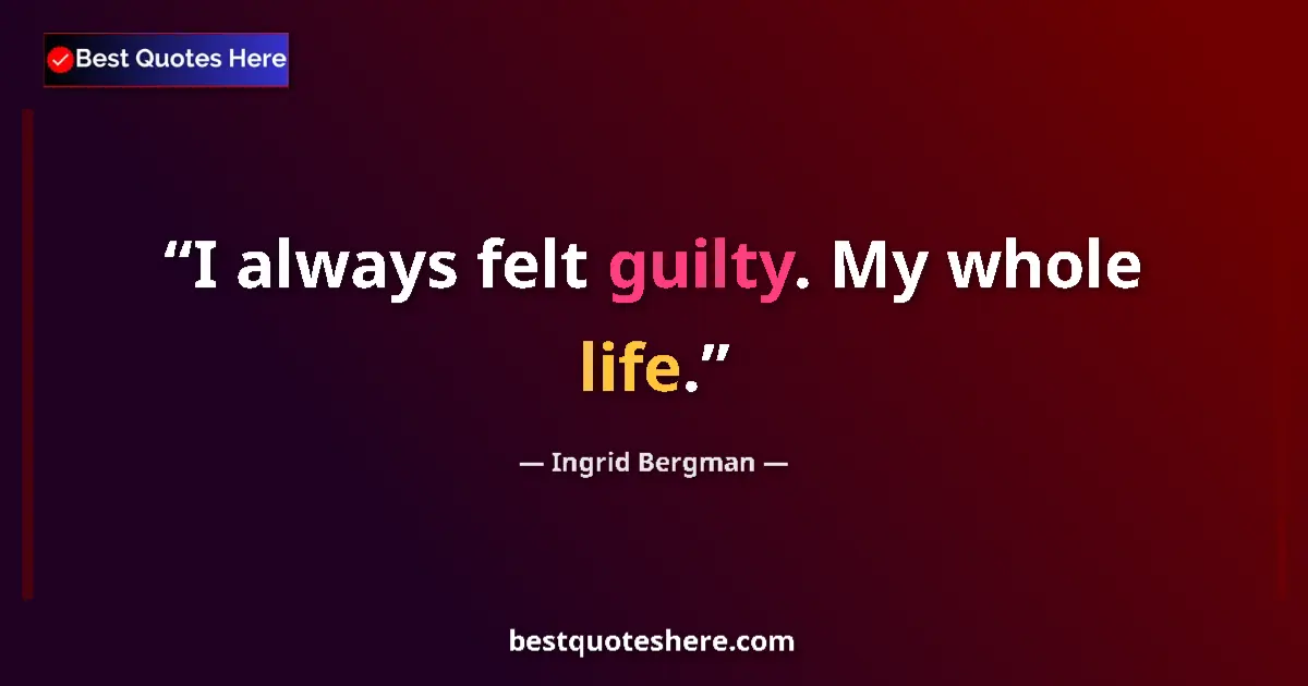 Quote by Ingrid Bergman: I always felt guilty. My whole life....