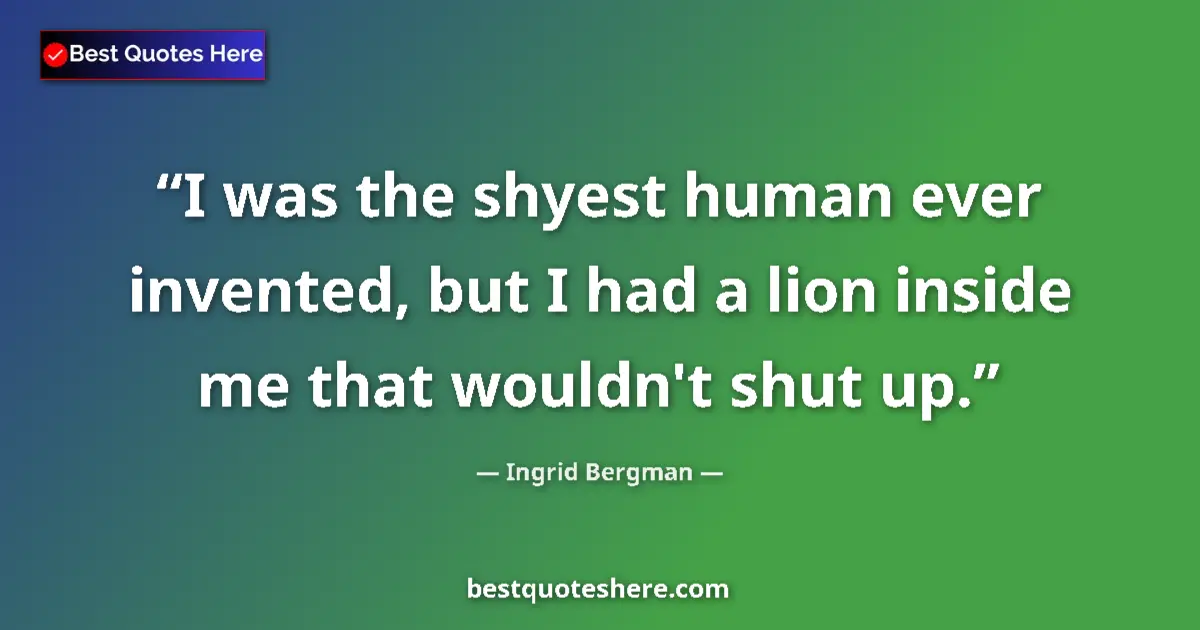 Quote by Ingrid Bergman: I was the shyest human ever invented, but I had a lion inside me that wouldn't shut up....