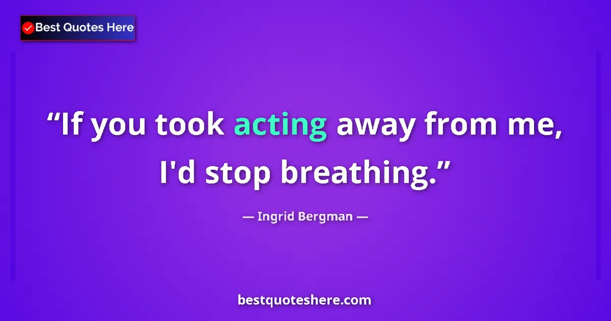 Quote by Ingrid Bergman: If you took acting away from me, I'd stop breathing....