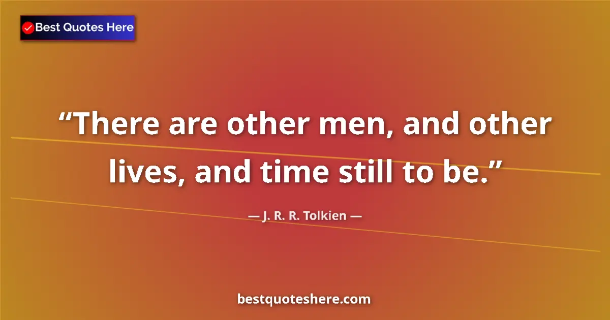 Quote by J. R. R. Tolkien: There are other men, and other lives, and time still to be....