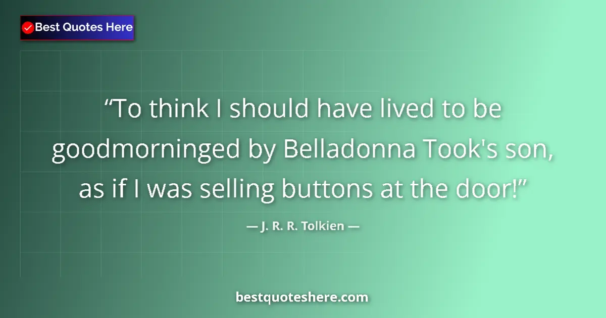 Quote by J. R. R. Tolkien: To think I should have lived to be goodmorninged by Belladonna Took's son, as if I was selling butto...