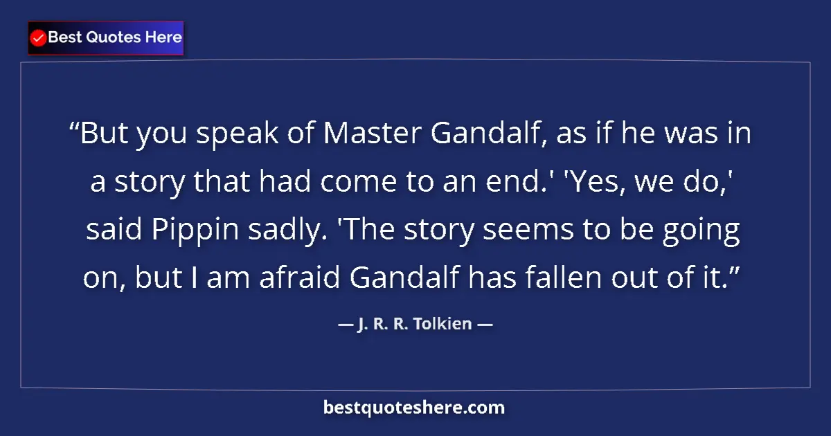 Quote by J. R. R. Tolkien: But you speak of Master Gandalf, as if he was in a story that had come to an end.' 'Yes, we do,' sai...