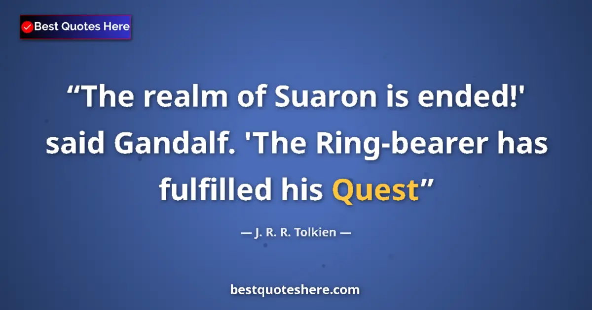Quote by J. R. R. Tolkien: The realm of Suaron is ended!' said Gandalf. 'The Ring-bearer has fulfilled his Quest...