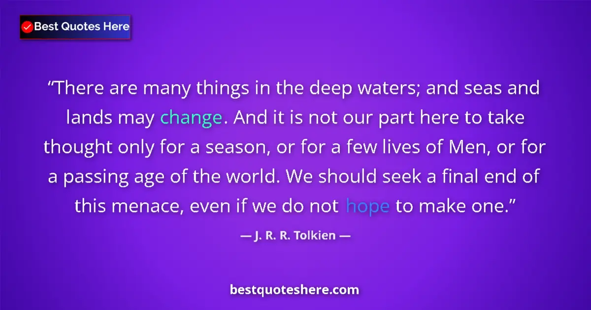 Quote by J. R. R. Tolkien: There are many things in the deep waters; and seas and lands may change. And it is not our part here...