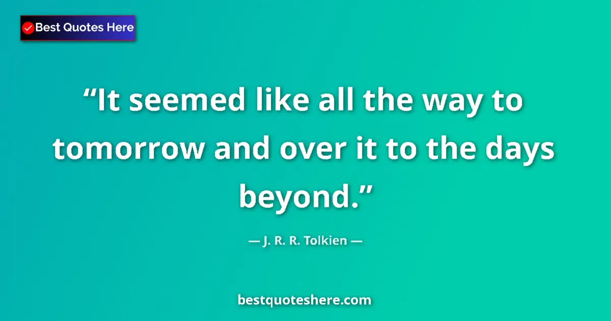 Quote by J. R. R. Tolkien: It seemed like all the way to tomorrow and over it to the days beyond....