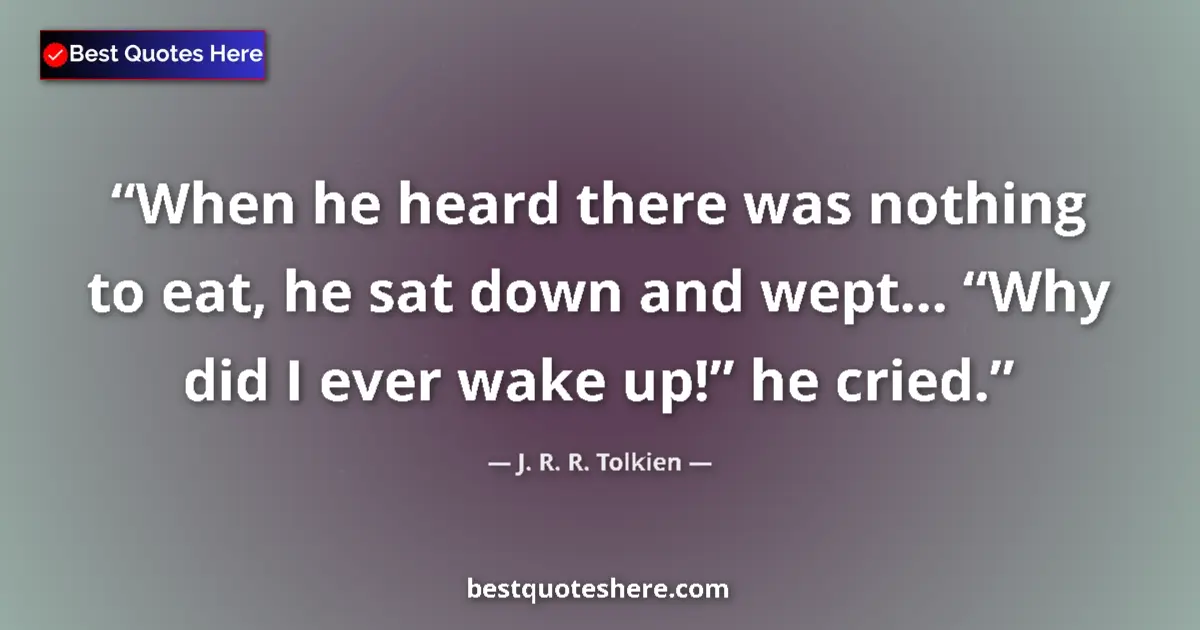 Quote by J. R. R. Tolkien: When he heard there was nothing to eat, he sat down and wept… “Why did I ever wake up!” he cried....