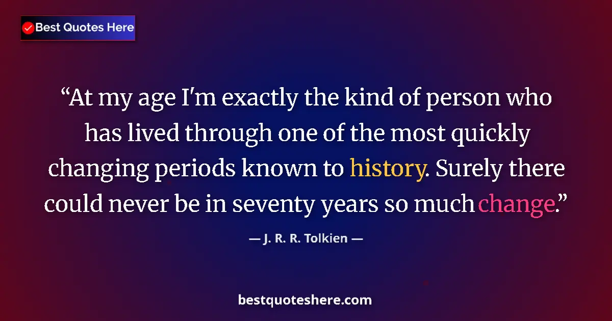 Quote by J. R. R. Tolkien: At my age I'm exactly the kind of person who has lived through one of the most quickly changing peri...