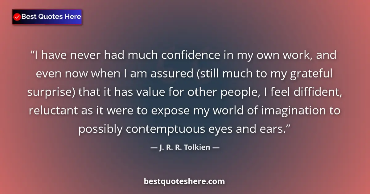 Quote by J. R. R. Tolkien: I have never had much confidence in my own work, and even now when I am assured (still much to my gr...