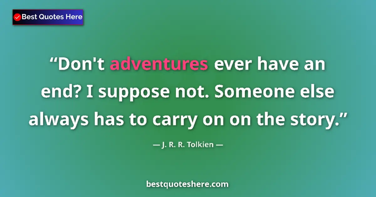 Quote by J. R. R. Tolkien: Don't adventures ever have an end? I suppose not. Someone else always has to carry on on the story....