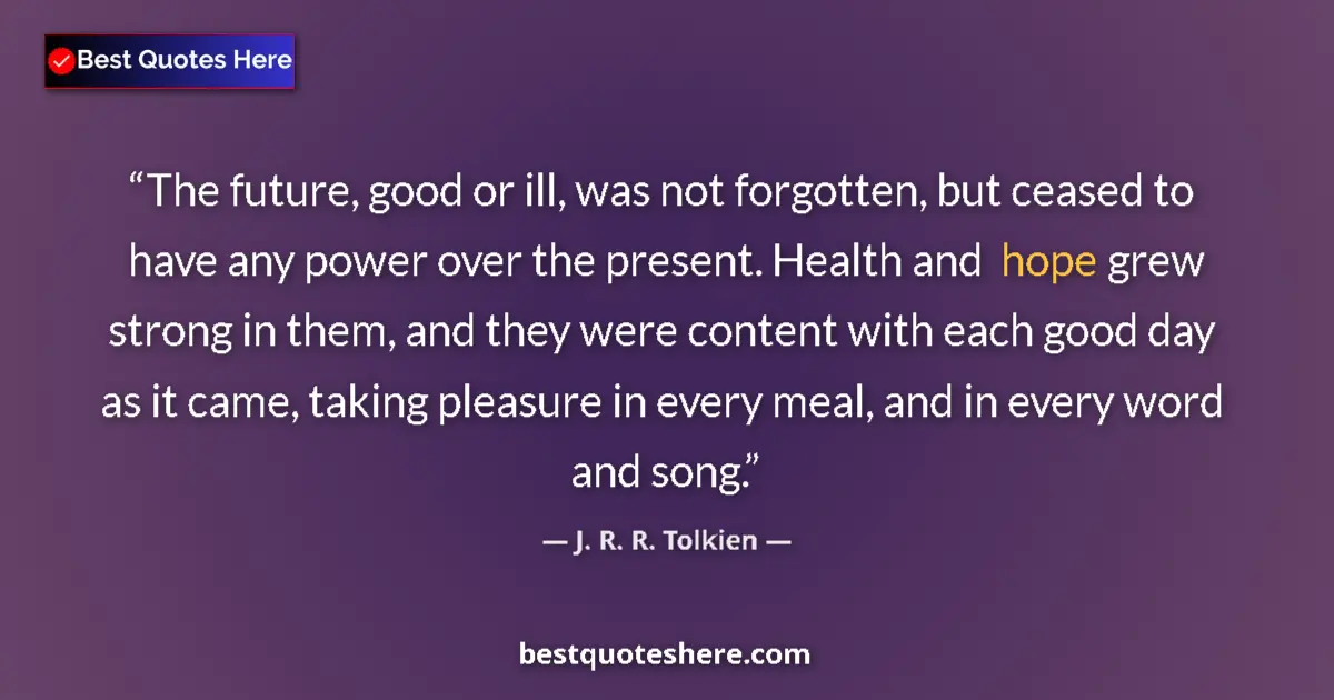 Quote by J. R. R. Tolkien: The future, good or ill, was not forgotten, but ceased to have any power over the present. Health an...