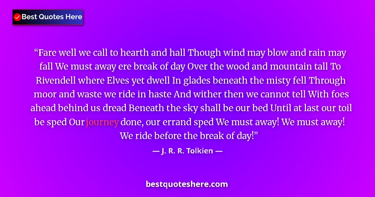 Quote by J. R. R. Tolkien: Fare well we call to hearth and hall Though wind may blow and rain may fall We must away ere break o...