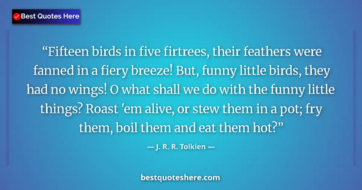 Quote by J. R. R. Tolkien: Fifteen birds in five firtrees, their feathers were fanned in a fiery breeze! But, funny little bird...