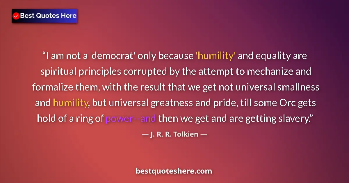 Quote by J. R. R. Tolkien: I am not a 'democrat' only because 'humility' and equality are spiritual principles corrupted by the...